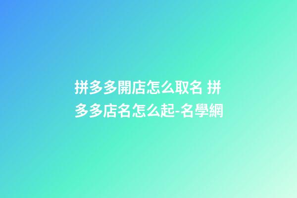 拼多多開店怎么取名 拼多多店名怎么起-名學網-第1張-店鋪起名-玄機派